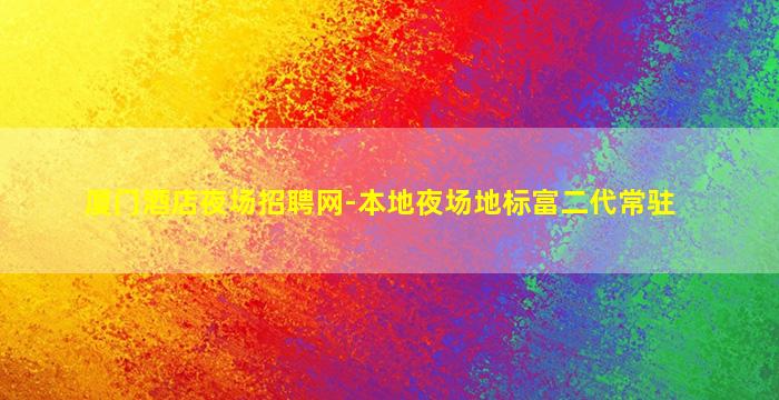 厦门酒店夜场招聘网-本地夜场地标富二代常驻